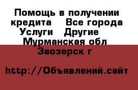 Помощь в получении кредита  - Все города Услуги » Другие   . Мурманская обл.,Заозерск г.